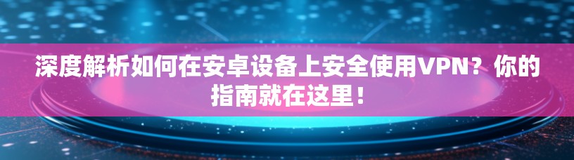 深度解析如何在安卓设备上安全使用VPN？你的指南就在这里！