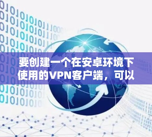 要创建一个在安卓环境下使用的VPN客户端，可以按照以下步骤进行