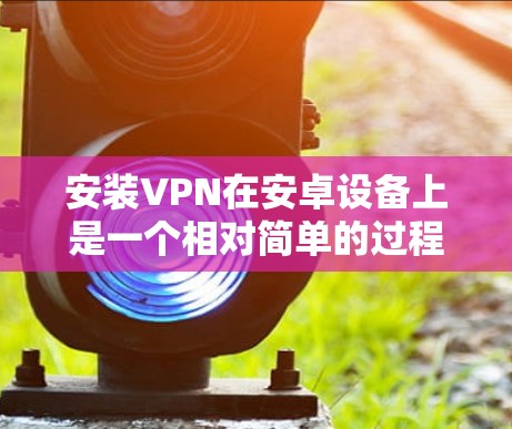 安装VPN在安卓设备上是一个相对简单的过程，但需要确保你选择了正确的应用和配置。以下是一步步的指南