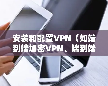 安装和配置VPN（如端到端加密VPN、端到端安全VPN等）需要按照以下步骤进行