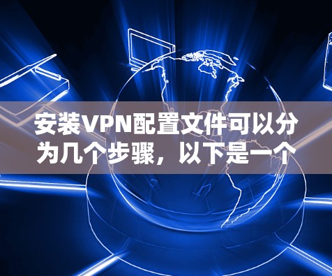 安装VPN配置文件可以分为几个步骤，以下是一个详细的指南