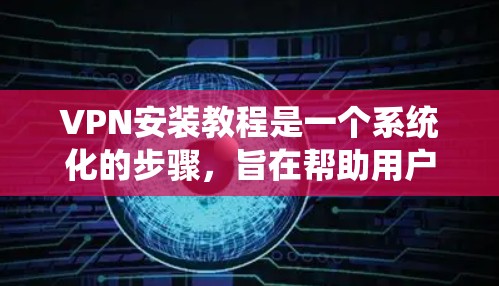 VPN安装教程是一个系统化的步骤，旨在帮助用户轻松地通过VPN连接到不同的网络环境。以下是一个详细的教程指南，旨在帮助用户顺利完成VPN安装和使用