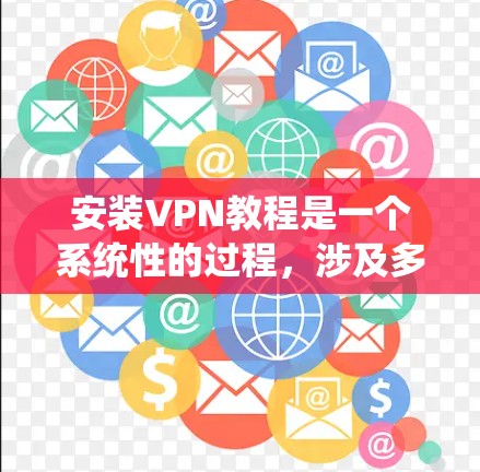 安装VPN教程是一个系统性的过程，涉及多个步骤和注意事项。以下是一个清晰、详细的指南，帮助您顺利安装和使用VPN