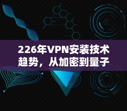 226年VPN安装技术趋势，从加密到量子安全
