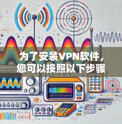 为了安装VPN软件，您可以按照以下步骤进行操作
