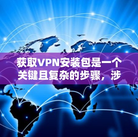 获取VPN安装包是一个关键且复杂的步骤,涉及多个因素和注意事项。以下是一步步的指南 获取VPN安装包是一个关键且复杂的步骤,涉及多个因素和注意事项。以下是一步步的指南