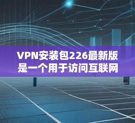 VPN安装包226最新版是一个用于访问互联网、下载文件和进行在线支付等功能的软件。以下是详细的使用步骤和注意事项 VPN安装包226最新版是一个用于访问互联网、下载文件和进行在线支付等功能的软件。以下是详细的使用步骤和注意事项