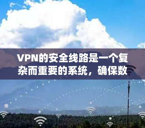 VPN的安全线路是一个复杂而重要的系统，确保数据在多节点网络中传输并安全传输。以下是其关键组成部分和重要考虑因素