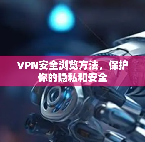 VPN安全浏览方法，保护你的隐私和安全
