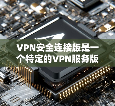 VPN安全连接版是一个特定的VPN服务版本，可能在某些平台上或社区中出现。以下是对该版本的详细分析