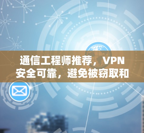 通信工程师推荐，VPN安全可靠，避免被窃取和被陷害！