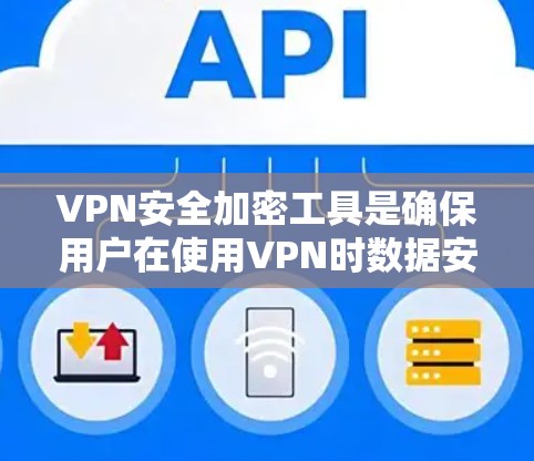 VPN安全加密工具是确保用户在使用VPN时数据安全和隐私保护的关键。以下是对VPN安全加密工具的详细分析