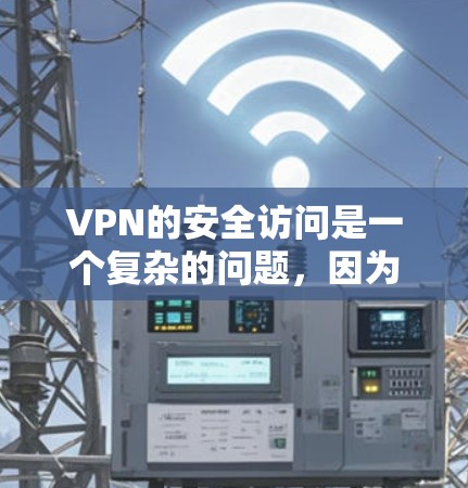 VPN的安全访问是一个复杂的问题，因为它涉及到网络安全、网络安全和隐私保护等多个方面。以下是一些常见的问题和建议，帮助您更好地理解和保护自己