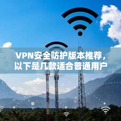 VPN安全防护版本推荐，以下是几款适合普通用户和专业用户使用的安全工具，涵盖了防火墙、加密、应急防御等多种功能，帮助您更好地保护网络和数据安全
