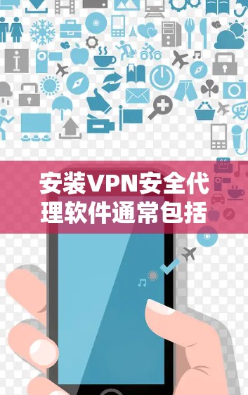 安装VPN安全代理软件通常包括以下步骤