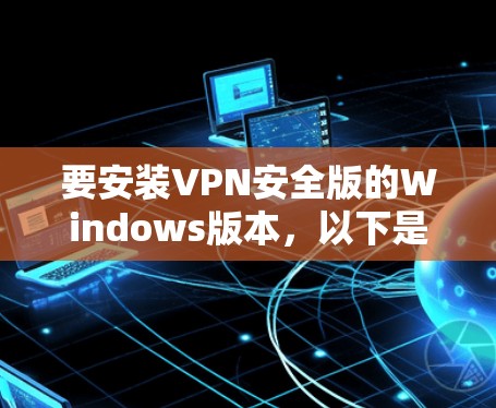 要安装VPN安全版的Windows版本，以下是一些步骤和详细说明，帮助你顺利完成安装