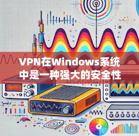 VPN在Windows系统中是一种强大的安全性工具，可以用于保护个人隐私、防止网络攻击以及管理网络流量。以下是一些关于VPN在Windows系统中的使用方法和常见问题的总结