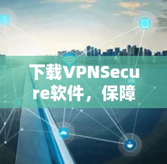 下载VPNSecure软件，保障你的通信安全与隐私，快来体验吧！