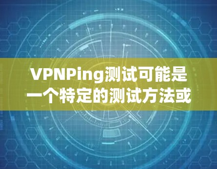 VPNPing测试可能是一个特定的测试方法或术语，可能与项目管理、软件开发或某个特定领域相关。由于VPNPing是一个不太常见的测试术语，可能需要更多上下文来明确其具体含义