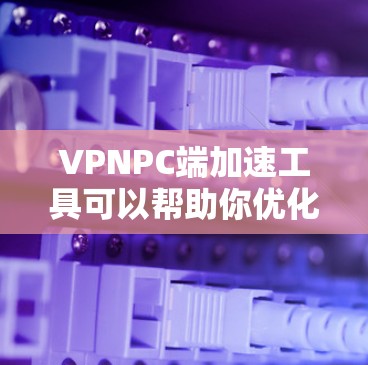VPNPC端加速工具可以帮助你优化VPN连接,减少延迟和延迟带来的影响。以下是一个有条理的指南,帮助你有效地使用VPNPC端加速工具 VPNPC端加速工具可以帮助你优化VPN连接,减少延迟和延迟带来的影响。以下是一个有条理的指南,帮助你有效地使用VPNPC端加速工具