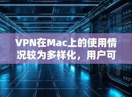 VPN在Mac上的使用情况较为多样化，用户可以根据自己的需求选择合适的软件。以下是关于VPN在Mac上的主要信息和推荐