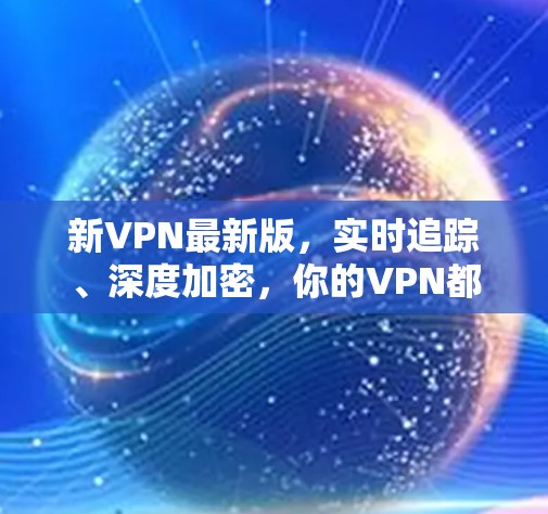 新VPN最新版，实时追踪、深度加密，你的VPN都值得拥有