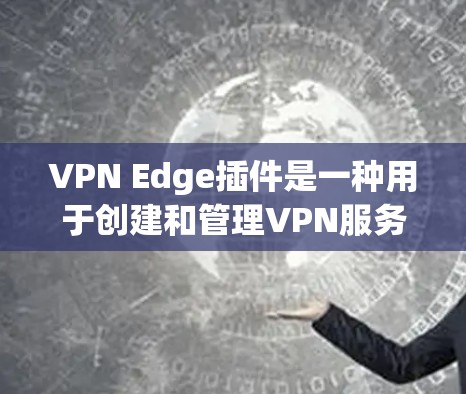 VPN Edge插件是一种用于创建和管理VPN服务器的工具，允许用户在PC上创建虚拟网络。以下是关于VPN Edge 插件的一些基本信息和使用指南