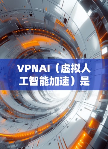 VPNAI（虚拟人工智能加速）是一种基于人工智能的加速技术，旨在通过模拟和优化传统加速技术来提高计算效率和性能。它结合了计算机视觉、深度学习和AI算法，能够在特定场景下显著提升计算速度和资源利用效率