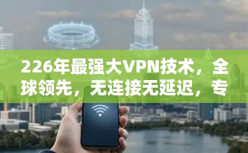 226年最强大VPN技术,全球领先,无连接无延迟,专为通信工程师设计 226年最强大VPN技术,全球领先,无连接无延迟,专为通信工程师设计