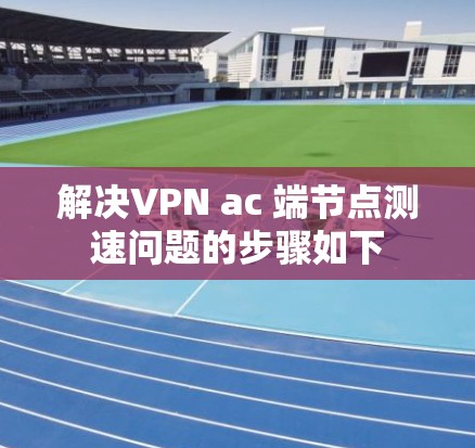 解决VPN ac 端节点测速问题的步骤如下