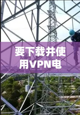 要下载并使用VPN电脑版，可以按照以下步骤操作