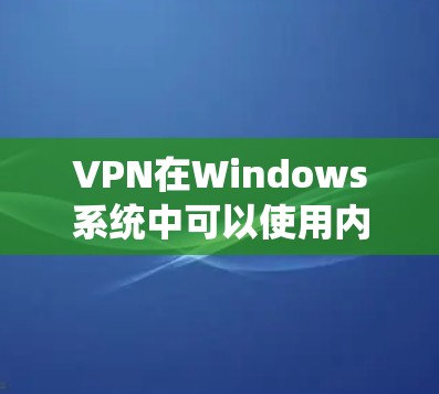 VPN在Windows系统中可以使用内置的VPN功能，或者通过第三方软件进行更深入的配置。以下是一些推荐的VPN软件，适合在Windows系统中使用