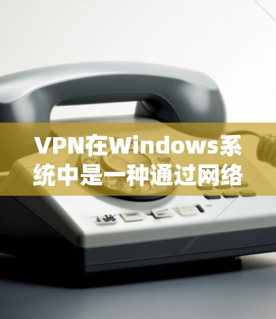 VPN在Windows系统中是一种通过网络连接外部网络来VPN服务的技术，用户可以通过以下步骤连接VPN