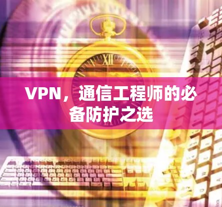 VPN，通信工程师的必备防护之选