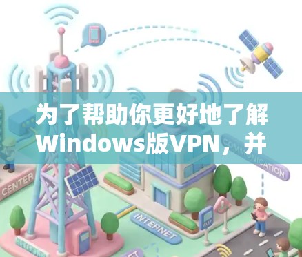 为了帮助你更好地了解Windows版VPN，并做出明智的决定，以下是一个结构化的总结