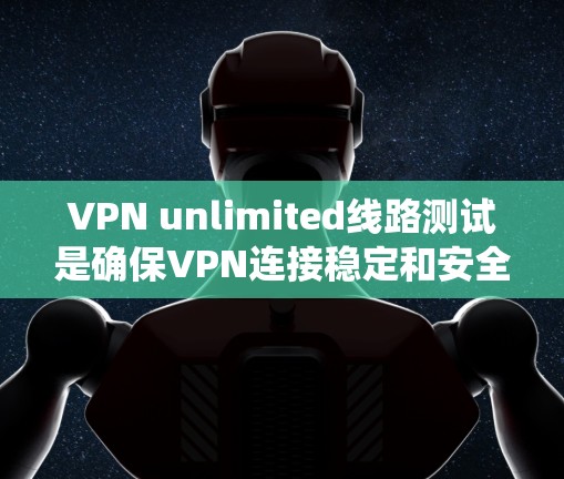 VPN unlimited线路测试是确保VPN连接稳定和安全的重要步骤。以下是一个系统化的步骤指南，帮助您进行有效的测试