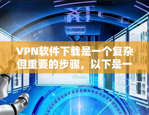 VPN软件下载是一个复杂但重要的步骤，以下是一步步的指南