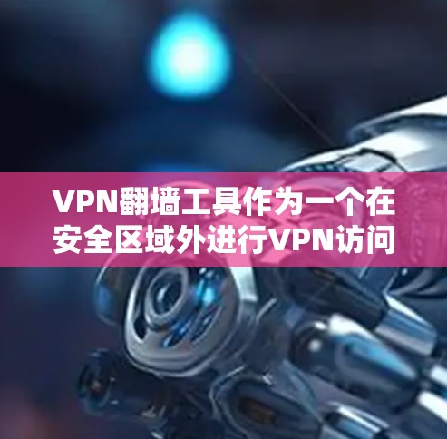 VPN翻墙工具作为一个在安全区域外进行VPN访问的工具，虽然在翻墙方面提供了便利，但也存在一定的安全风险和隐私保护问题。以下是对该主题的逐步解释和总结