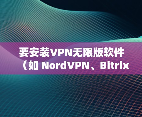 要安装VPN无限版软件（如 NordVPN、Bitrix VPN等）到 Windows 系统，可以按照以下步骤操作