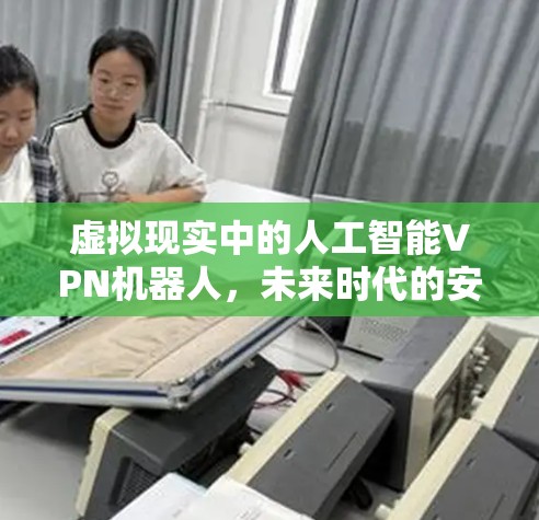 虚拟现实中的人工智能VPN机器人，未来时代的安全挑战