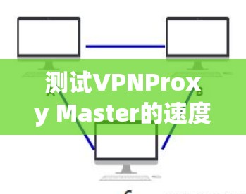 测试VPNProxy Master的速度可以通过以下步骤进行