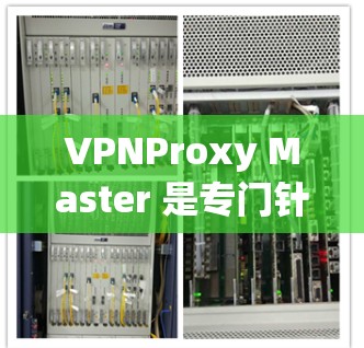 VPNProxy Master 是专门针对VPN用户优化流量的工具，用于通过 proxy 站来管理和管理 VPN 流量。以下是关于VPNProxy Master 的一些有用信息和推荐