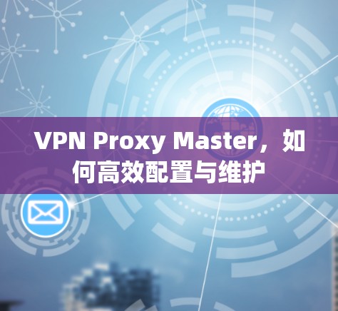 VPN Proxy Master，如何高效配置与维护