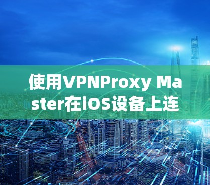 使用VPNProxy Master在iOS设备上连接到苹果的VPN平台是一个相对简单的过程，以下是详细的步骤指南
