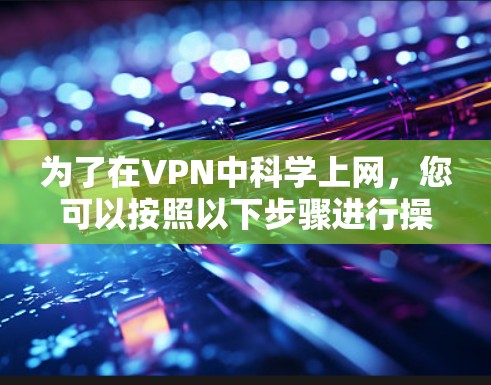 为了在VPN中科学上网，您可以按照以下步骤进行操作