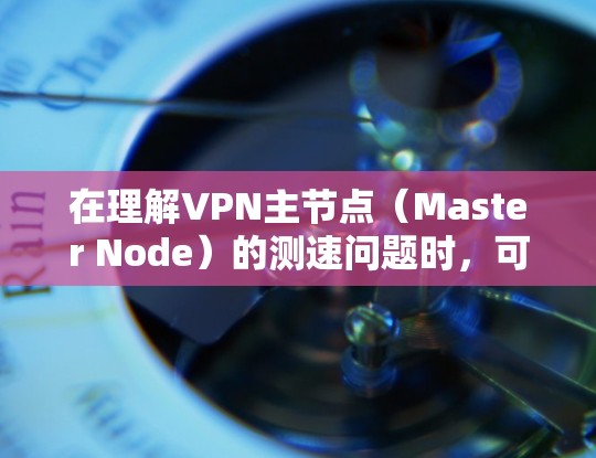 在理解VPN主节点（Master Node）的测速问题时，可以从以下几个方面进行深入分析