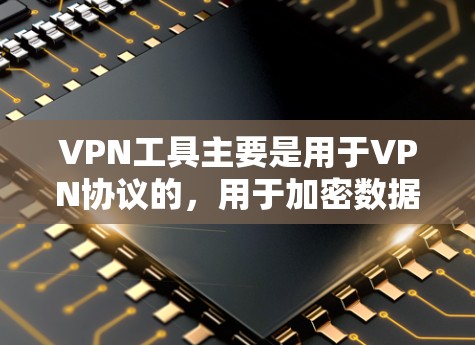 VPN工具主要是用于VPN协议的，用于加密数据传输。以下是几种常见的VPN软件推荐