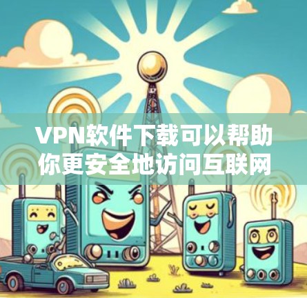 VPN软件下载可以帮助你更安全地访问互联网。以下是一些推荐的VPN软件，供你下载和安装