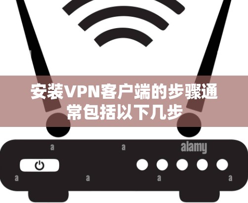 安装VPN客户端的步骤通常包括以下几步 安装VPN客户端的步骤通常包括以下几步