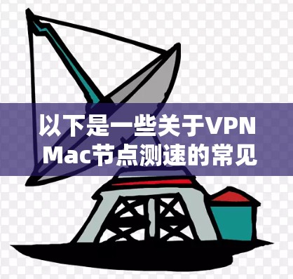 以下是一些关于VPN Mac节点测速的常见问题和解决方案